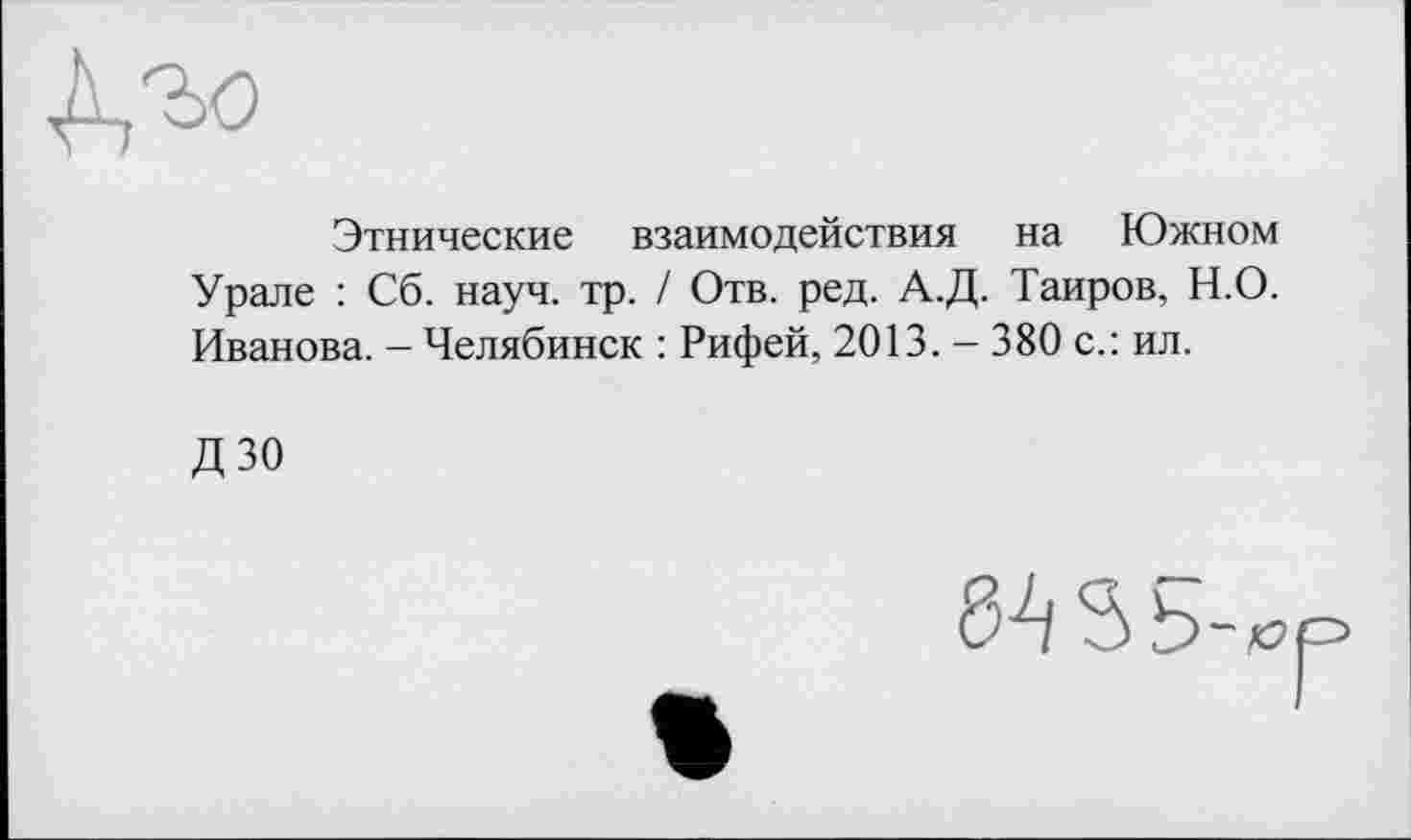 ﻿Этнические взаимодействия на Южном Урале : Сб. науч. тр. / Отв. ред. А.Д. Таиров, Н.О. Иванова. - Челябинск : Рифей, 2013. - 380 с.: ил.
ДЗО